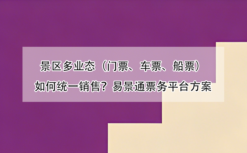 景区多业态(门票、车票、船票)如何统一销售?易景通票务平台方案