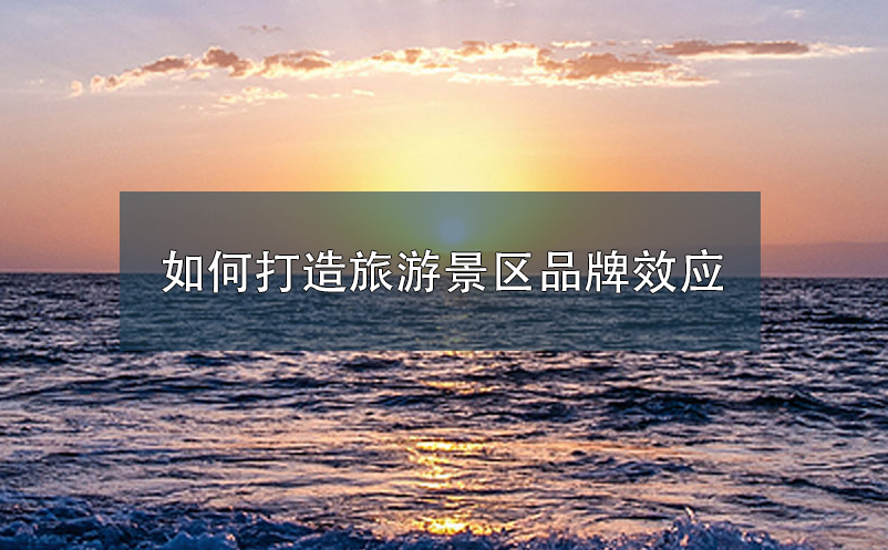 打造旅游景区品牌效应 打造旅游景区品牌效应