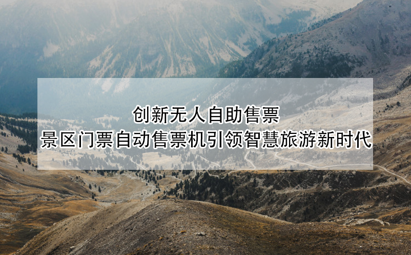 创新无人自助售票:景区门票自动售票机引领智慧旅游新时代 创新无人自助售票:景区门票自动售票机引领智慧旅游新时代