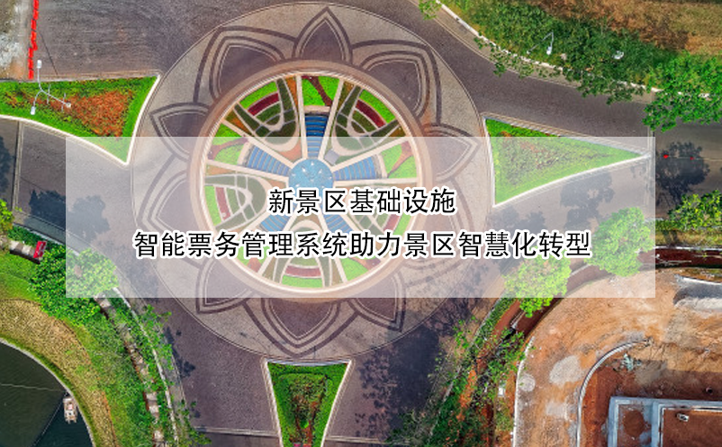 新景区基础设施,智能票务管理系统助力景区智慧化转型 新景区基础设施,智能票务管理系统助力景区智慧化转型