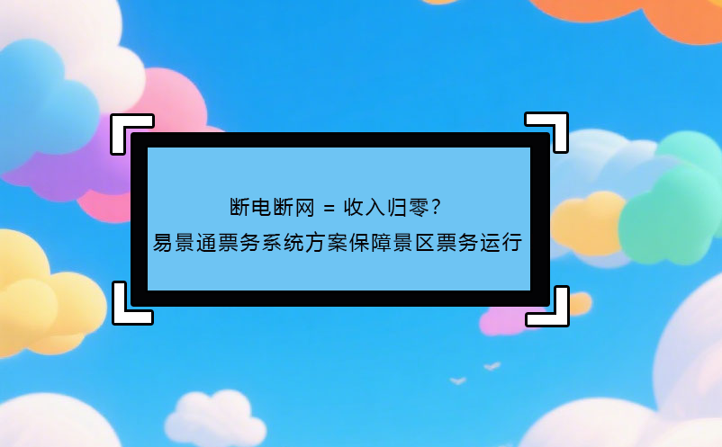 断电断网=收入归零？ 易景通票务系统方案保障景区票务运行!