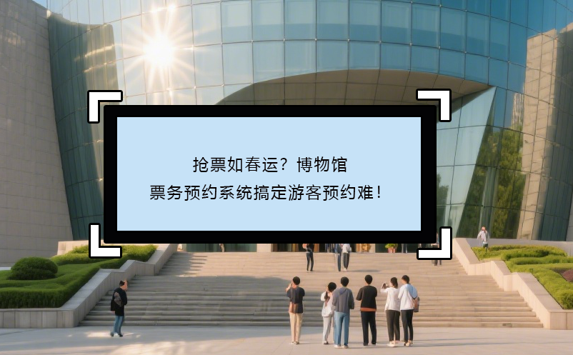 抢票如春运？博物馆票务预约系统搞定游客预约难！