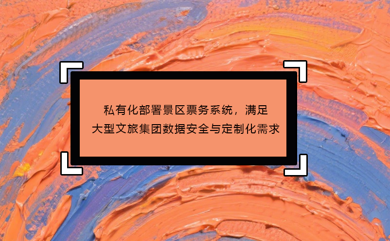 私有化部署景区票务系统，满足大型文旅集团数据安全与定制化需求
